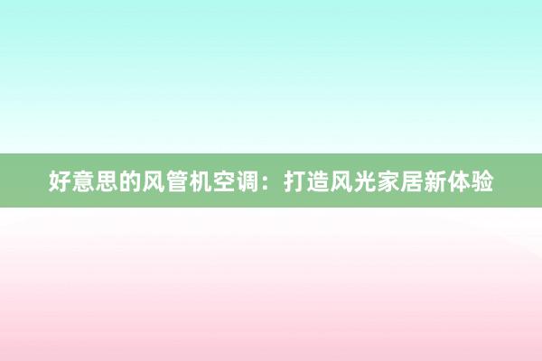 好意思的风管机空调：打造风光家居新体验